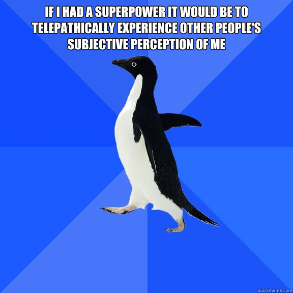 If I had a superpower it would be to telepathically experience other people's subjective perception of me   Socially Awkward Penguin