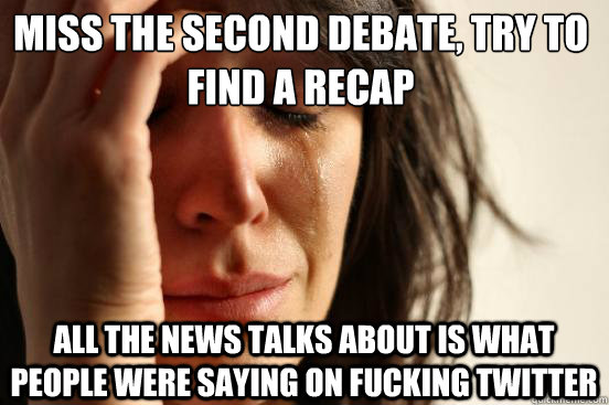Miss the second debate, try to find a recap all the news talks about is what people were saying on fucking twitter  First World Problems