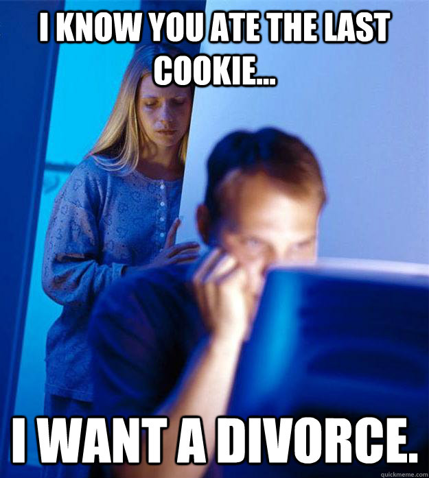 i know you ate the last cookie... i want a divorce.  Redditors Wife