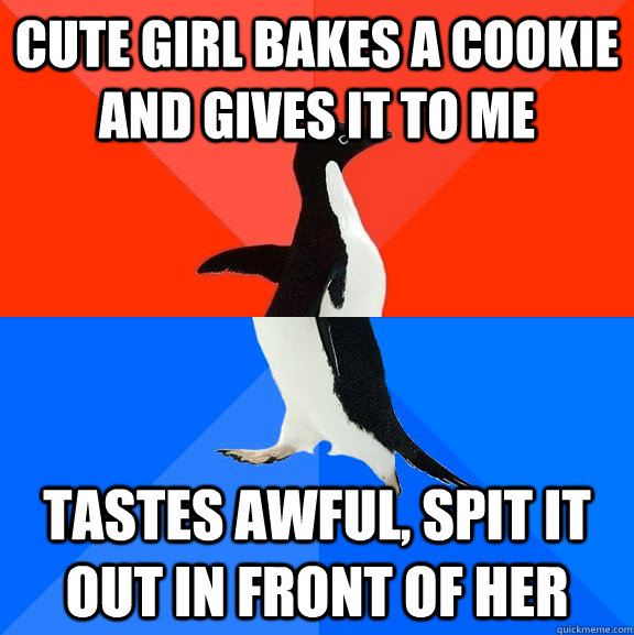 cute girl bakes a cookie and gives it to me tastes awful, spit it out in front of her  Socially Awesome Awkward Penguin