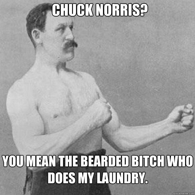 Chuck Norris?  You mean the bearded bitch who does my laundry. - Chuck Norris?  You mean the bearded bitch who does my laundry.  Misc