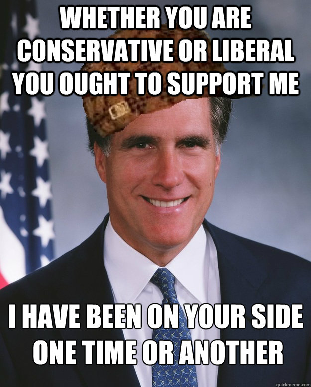 Whether you are conservative or liberal you ought to support me i have been on your side
 one time or another  Scumbag Romney