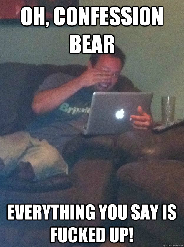Oh, confession bear Everything you say is fucked up!  MEME DAD