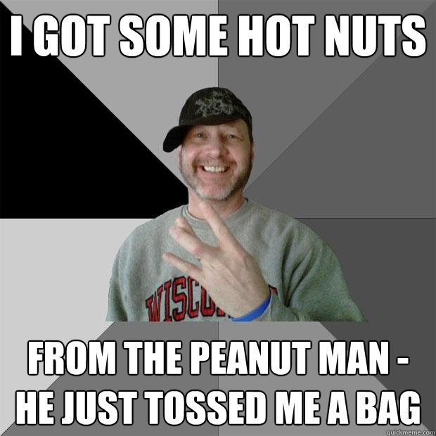 i got some hot nuts from the peanut man - he just tossed me a bag - i got some hot nuts from the peanut man - he just tossed me a bag  Hood Dad