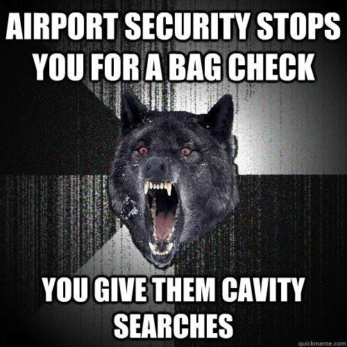 Airport security stops you for a bag check You give them cavity searches  Insanity Wolf