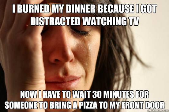 I burned my dinner because i got distracted watching tv now i have to wait 30 minutes for someone to bring a pizza to my front door  First World Problems