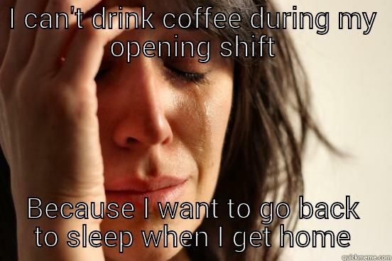 I CAN'T DRINK COFFEE DURING MY OPENING SHIFT BECAUSE I WANT TO GO BACK TO SLEEP WHEN I GET HOME First World Problems