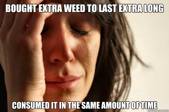 bought extra weed to last extra long Consumed it in the same amount of time  First World Problems