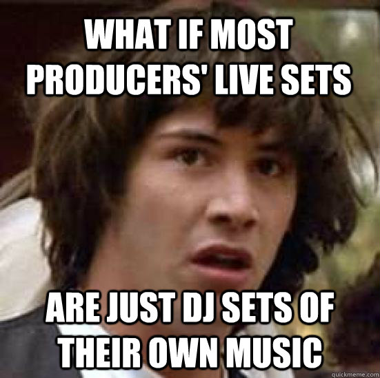 what if most producers' live sets are just dj sets of their own music  conspiracy keanu