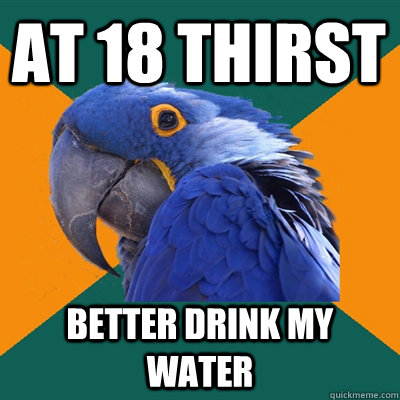At 18 thirst Better drink my water  Paranoid Parrot