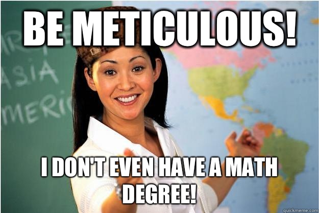 Be meticulous!  I don't even have a math degree!  Scumbag Teacher