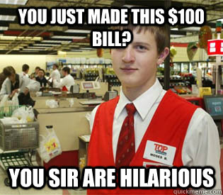 You just made this $100 bill? you sir are hilarious - You just made this $100 bill? you sir are hilarious  annoyed bagger