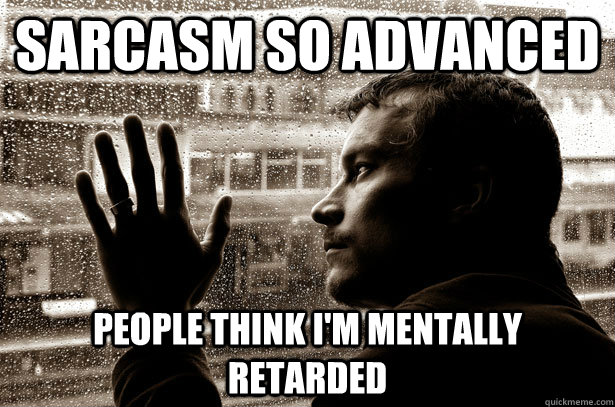 Sarcasm so advanced People think I'm mentally retarded - Sarcasm so advanced People think I'm mentally retarded  Over-Educated Problems