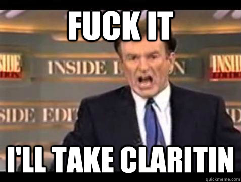 FUCK IT I'll take claritin  Fuck it
