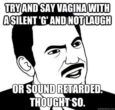Try and say vagina with a silent 'g' and not laugh or sound retarded.
thought so.  Seriously Are You Serious