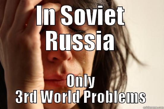 IN SOVIET RUSSIA ONLY 3RD WORLD PROBLEMS First World Problems