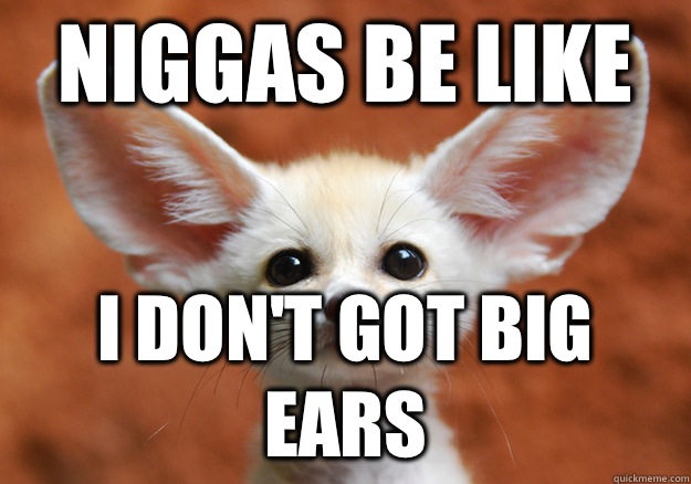 Niggas be like I don't got big ears  got big ears