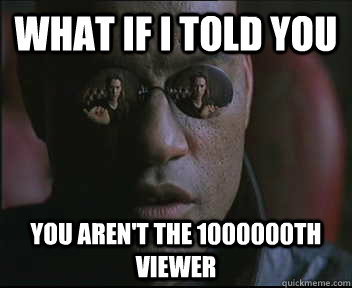 What if I told you you aren't the 1000000th viewer  Morpheus SC