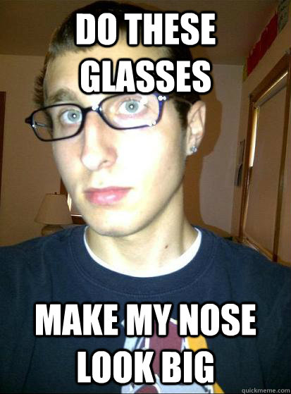 Do these Glasses Make My Nose Look Big  Sexually awkward conspiracy theorist