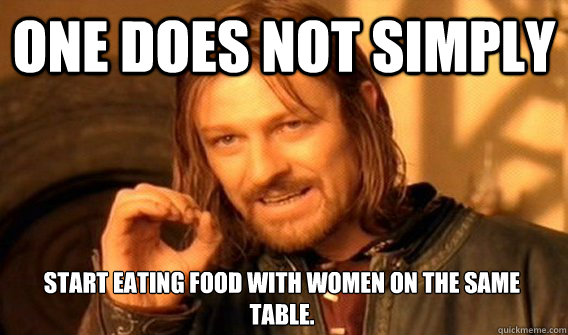 ONE DOES NOT SIMPLY START EATING FOOD WITH WOMEN ON THE SAME TABLE.  One Does Not Simply