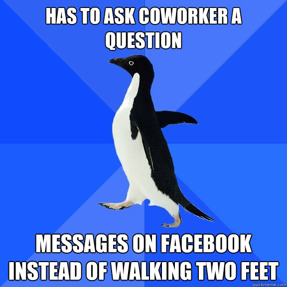 Has to ask coworker a question  Messages on facebook instead of walking two feet  Socially Awkward Penguin