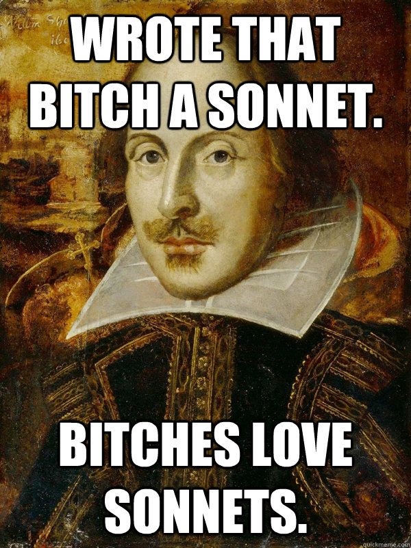 Wrote that Bitch a Sonnet. Bitches love Sonnets.  
