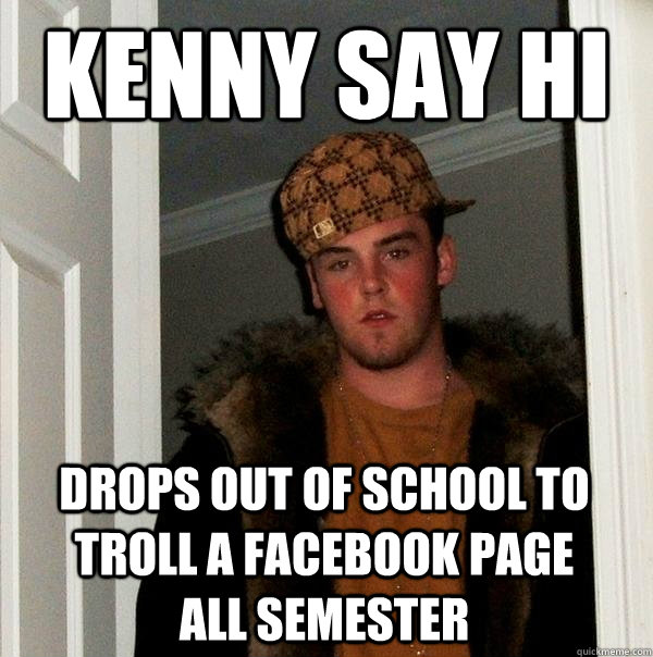 Kenny Say Hi Drops out of school to troll a facebook page all semester  Scumbag Steve