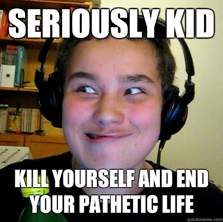 seriously kid kill yourself and end your pathetic life - seriously kid kill yourself and end your pathetic life  Aneragisawesome