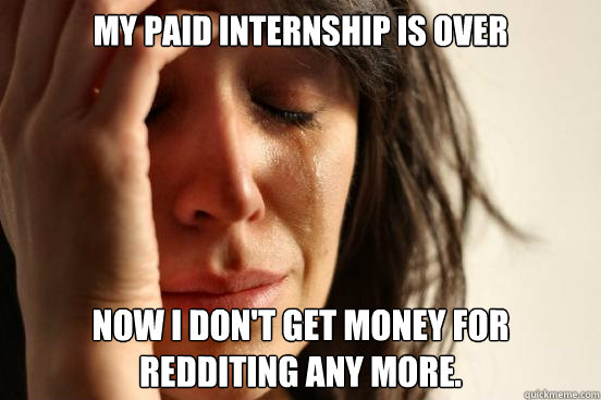 my paid internship is over now i don't get money for redditing any more.  First World Problems