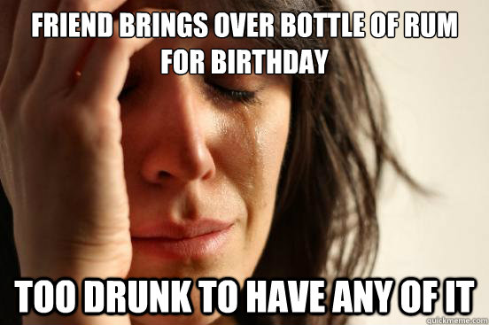 Friend brings over bottle of rum for birthday too drunk to have any of it  First World Problems