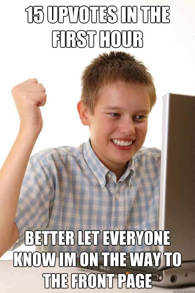 15 upvotes in the first hour better let everyone know im on the way to the front page - 15 upvotes in the first hour better let everyone know im on the way to the front page  Misc