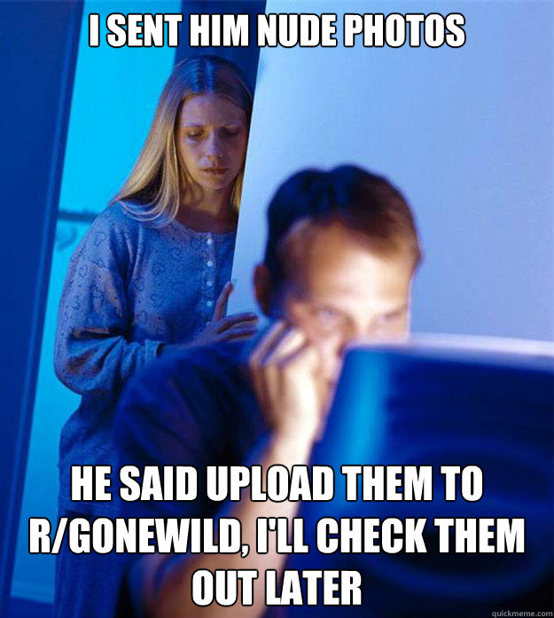 I SENT HIM NUDE PHOTOS HE SAID UPLOAD THEM TO R/GONEWILD, I'LL CHECK THEM OUT LATER  Redditors Wife