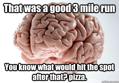 That was a good 3 mile run You know what would hit the spot after that? pizza.  Scumbag Brain