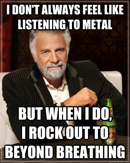 I don't always feel like listening to metal But when I do,         i rock out to beyond breathing  The Most Interesting Man In The World