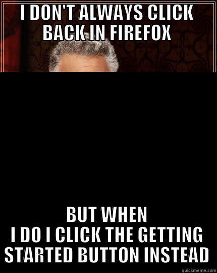 I DON'T ALWAYS CLICK BACK IN FIREFOX BUT WHEN I DO I CLICK THE GETTING STARTED BUTTON INSTEAD The Most Interesting Man In The World