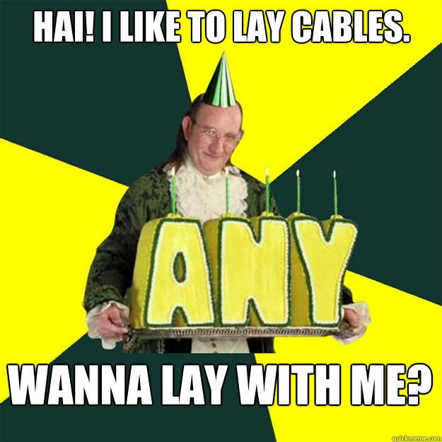 HAI! I like to Lay Cables. Wanna lay with me?  Creepyman Franklin