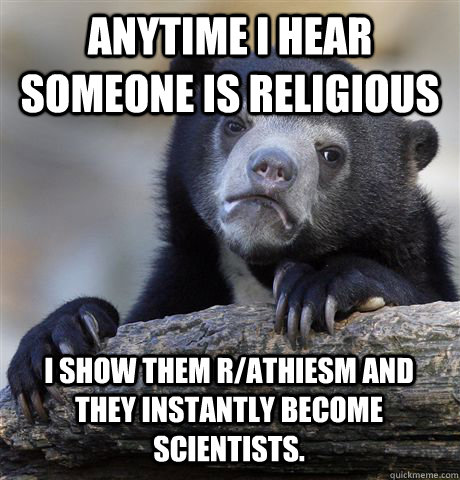 ANYTIME I HEAR SOMEONE IS RELIGIOUS I SHOW THEM R/ATHIESM AND THEY INSTANTLY BECOME SCIENTISTS. - ANYTIME I HEAR SOMEONE IS RELIGIOUS I SHOW THEM R/ATHIESM AND THEY INSTANTLY BECOME SCIENTISTS.  Confession Bear