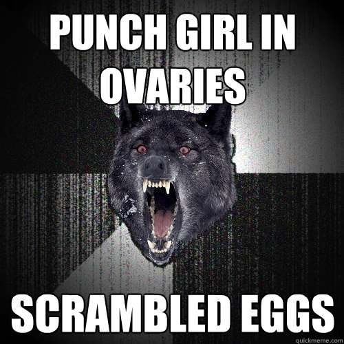 Punch girl in ovaries scrambled eggs  Insanity Wolf