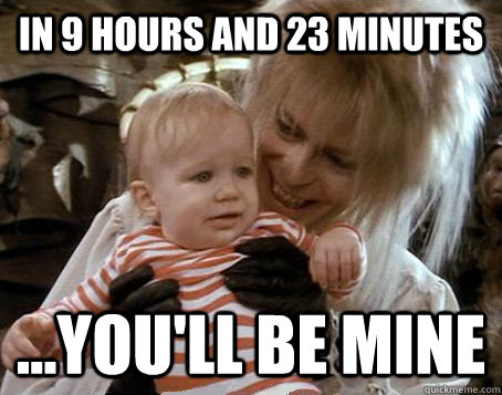 In 9 hours and 23 minutes ...you'll be mine  Jareth the Goblin King