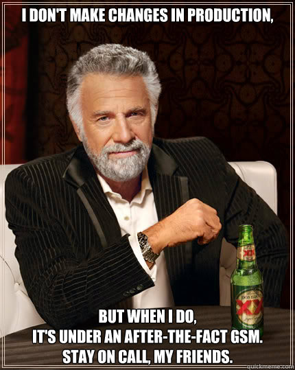 I don't make changes in production, but when i do,
it's under an after-the-fact GSM.
Stay on call, my friends. - I don't make changes in production, but when i do,
it's under an after-the-fact GSM.
Stay on call, my friends.  The Most Interesting Man In The World