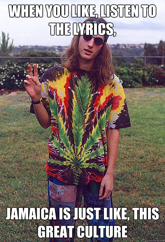 when you like, listen to the lyrics, jamaica is just like, this great culture  Freshman Hippie