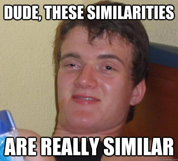 Dude, these similarities are really similar  10 Guy