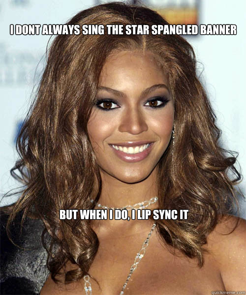 i DONT ALWAYS SING THE STAR SPANGLED BANNER BUT WHEN I DO, I LIP SYNC IT - i DONT ALWAYS SING THE STAR SPANGLED BANNER BUT WHEN I DO, I LIP SYNC IT  Better-Than-You Beyonce