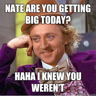 Nate are you getting big today? Haha I knew you weren't   Condescending Wonka