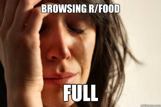 browsing r/food  full  First World Problems