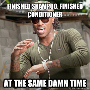 Finished shampoo, finished conditioner At the same damn time  