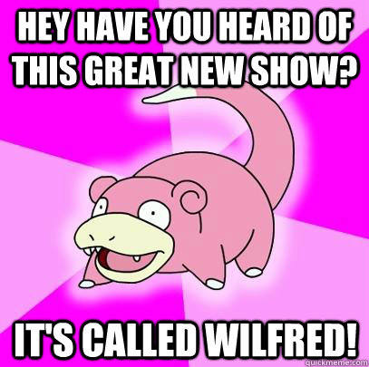 Hey Have you heard of this great new show? It's called Wilfred!  Slowpoke