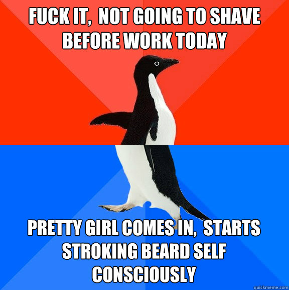Fuck it,  not going to shave before work today Pretty girl comes in,  starts stroking beard self
consciously  Socially Awesome Awkward Penguin
