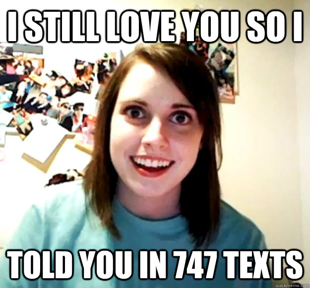 I still love you so i told you in 747 texts  Overly Attached Girlfriend