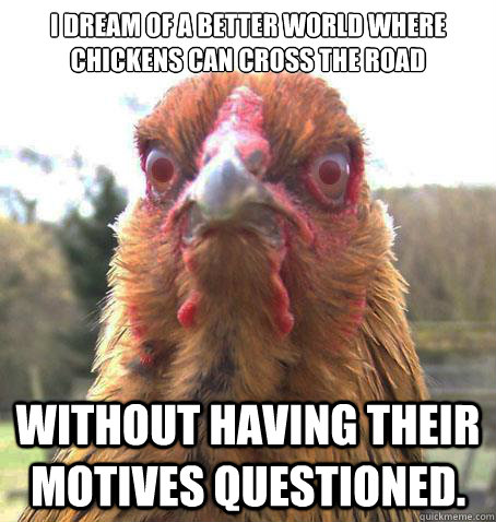 i dream of a better world where chickens can cross the road without having their motives questioned.  RageChicken